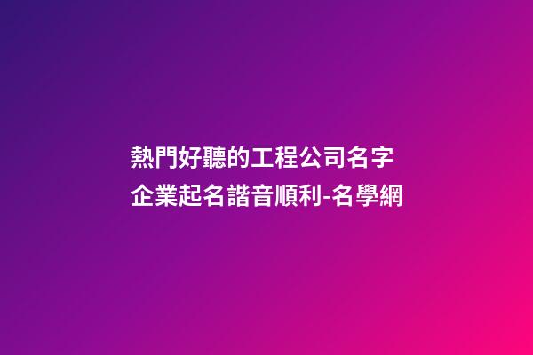 熱門好聽的工程公司名字 企業起名諧音順利-名學網-第1張-公司起名-玄機派